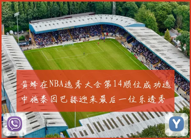 黄蜂在NBA选秀大会第14顺位成功选中施泰因巴赫迎来最后一位乐透秀