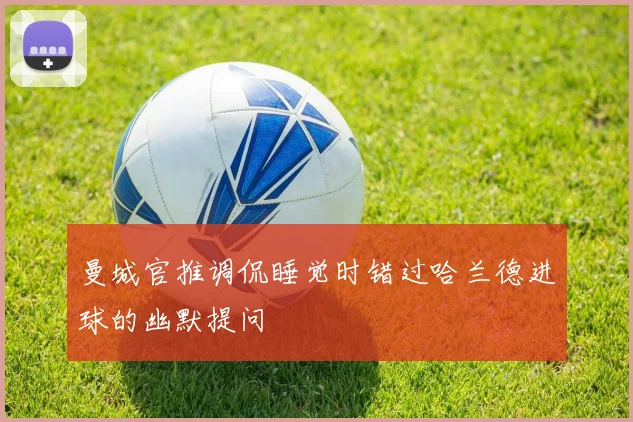 曼城官推调侃睡觉时错过哈兰德进球的幽默提问
