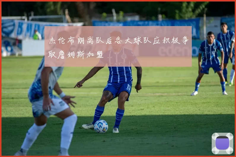 杰伦布朗离队后各大球队应积极争取詹姆斯加盟