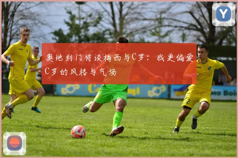奥地利门将谈梅西与C罗：我更偏爱C罗的风格与气场