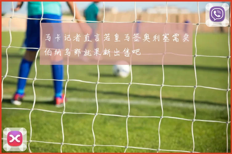 马卡记者直言若皇马签奥利塞需卖伯纳乌那就果断出售吧