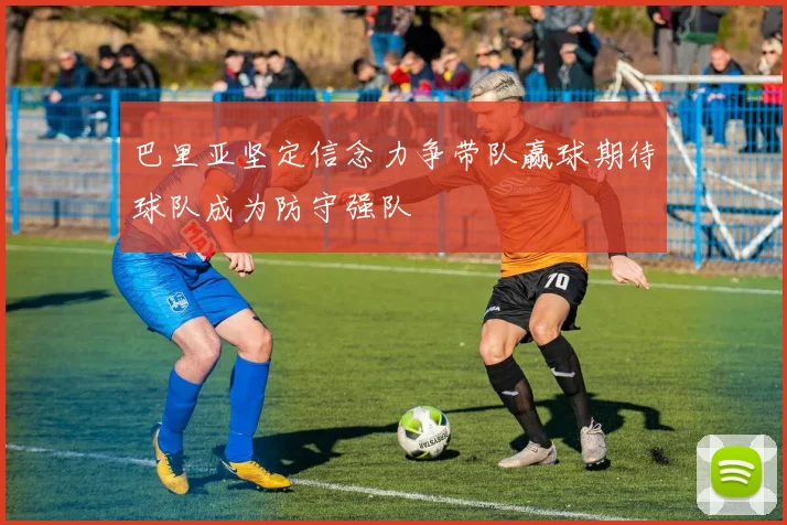 巴里亚坚定信念力争带队赢球期待球队成为防守强队