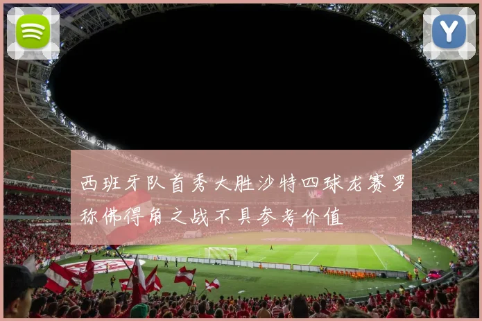 西班牙队首秀大胜沙特四球龙赛罗称佛得角之战不具参考价值