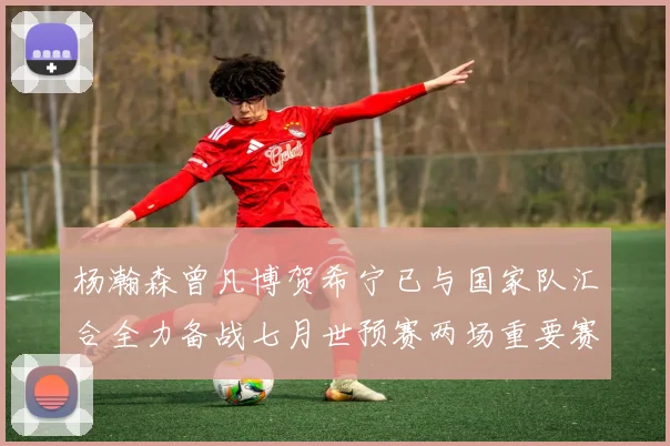 杨瀚森曾凡博贺希宁已与国家队汇合全力备战七月世预赛两场重要赛事