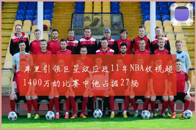 库里引领巨星效应近11年NBA收视超1400万的比赛中他占据27场