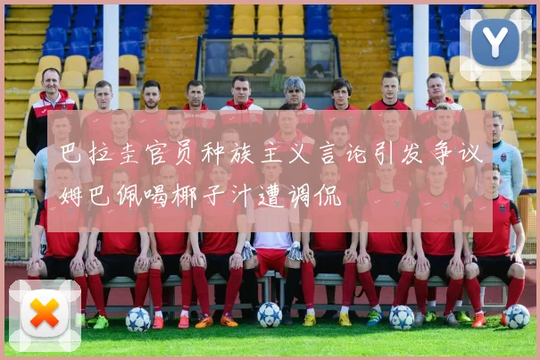 巴拉圭官员种族主义言论引发争议姆巴佩喝椰子汁遭调侃
