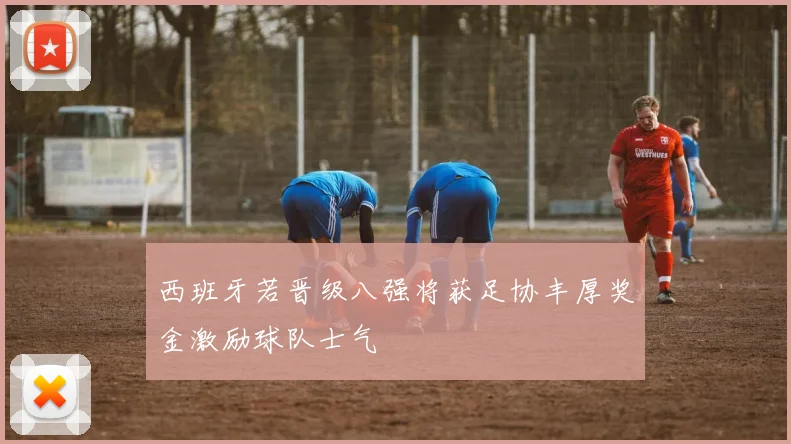 西班牙若晋级八强将获足协丰厚奖金激励球队士气