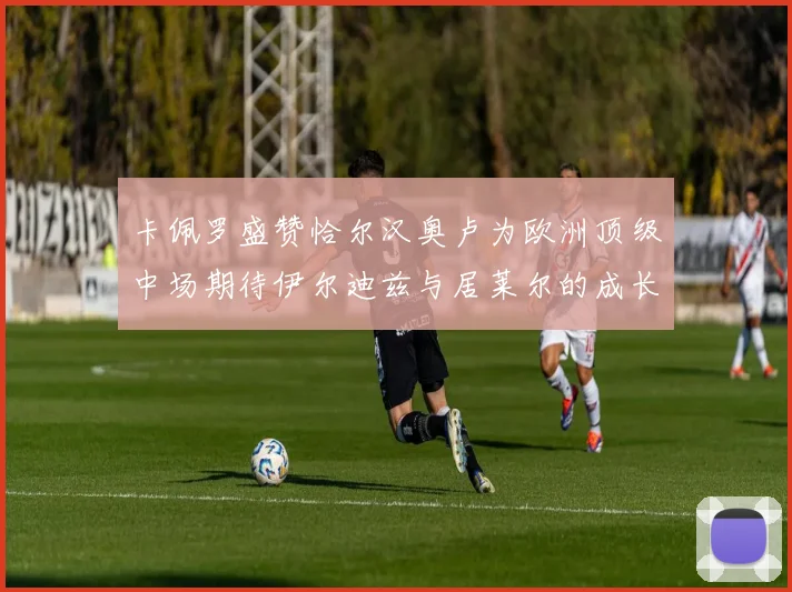 卡佩罗盛赞恰尔汉奥卢为欧洲顶级中场期待伊尔迪兹与居莱尔的成长