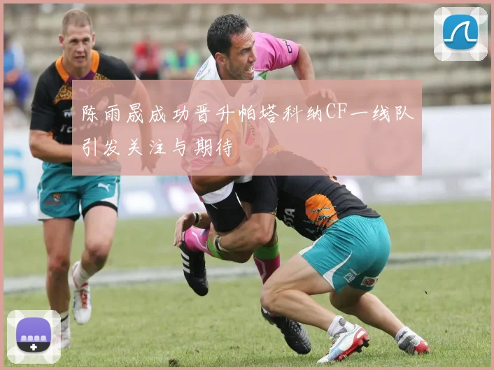 陈雨晟成功晋升帕塔科纳CF一线队引发关注与期待