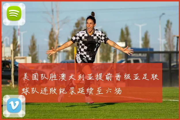 美国队胜澳大利亚提前晋级亚足联球队连败纪录延续至六场