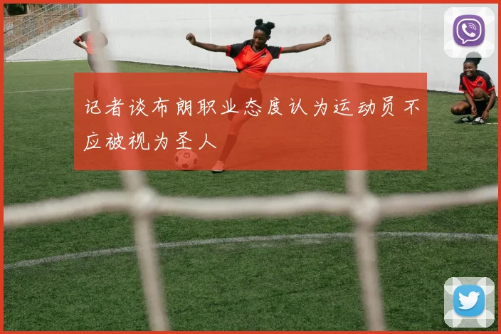 记者谈布朗职业态度认为运动员不应被视为圣人
