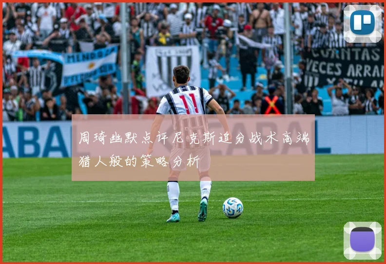 周琦幽默点评尼克斯追分战术高端猎人般的策略分析