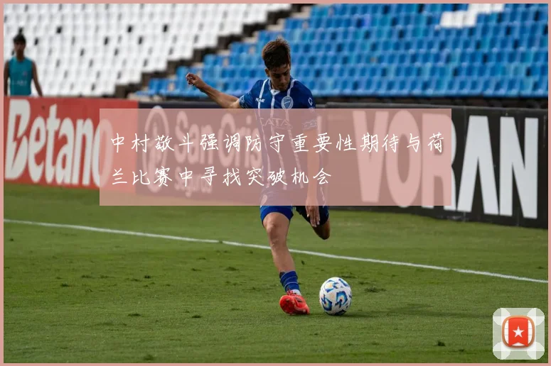 中村敬斗强调防守重要性期待与荷兰比赛中寻找突破机会
